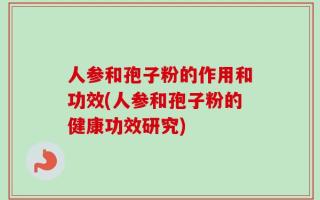 人参和孢子粉的作用和功效(人参和孢子粉的健康功效研究)