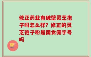 修正药业有破壁灵芝孢子吗怎么样？修正的灵芝孢子粉是国食健字号吗