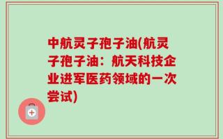 中航灵子孢子油(航灵子孢子油：航天科技企业进军医药领域的一次尝试)