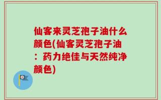 仙客来灵芝孢子油什么颜色(仙客灵芝孢子油：药力绝佳与天然纯净颜色)