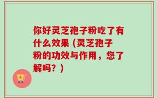 你好灵芝孢子粉吃了有什么效果 (灵芝孢子粉的功效与作用，您了解吗？)