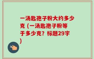 一汤匙孢子粉大约多少克 (一汤匙孢子粉等于多少克？标题29字)
