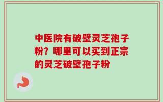 中医院有破壁灵芝孢子粉？哪里可以买到正宗的灵芝破壁孢子粉