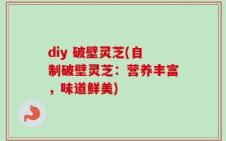 diy 破壁灵芝(自制破壁灵芝：营养丰富，味道鲜美)