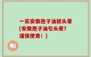 一买安徽孢子油就头晕(安徽孢子油引头晕？谨慎使用！)