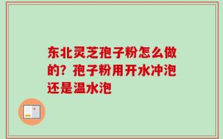 东北灵芝孢子粉怎么做的？孢子粉用开水冲泡还是温水泡