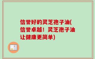 信誉好的灵芝孢子油(信誉卓越！灵芝孢子油让健康更简单)