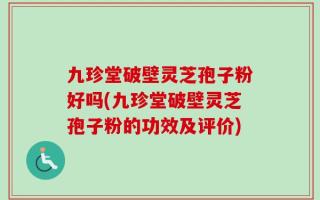 九珍堂破壁灵芝孢子粉好吗(九珍堂破壁灵芝孢子粉的功效及评价)