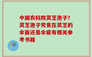 中国农科院灵芝孢子？灵芝孢子究竟在灵芝的伞面还是伞底有相关参考书籍