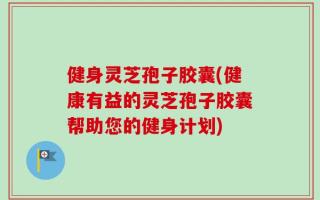 健身灵芝孢子胶囊(健康有益的灵芝孢子胶囊帮助您的健身计划)