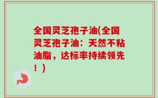 全国灵芝孢子油(全国灵芝孢子油：天然不粘油脂，达标率持续领先！)