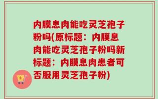 内膜息肉能吃灵芝孢子粉吗(原标题：内膜息肉能吃灵芝孢子粉吗新标题：内膜息肉患者可否服用灵芝孢子粉)