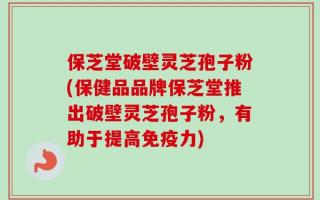 保芝堂破壁灵芝孢子粉(保健品品牌保芝堂推出破壁灵芝孢子粉，有助于提高免疫力)