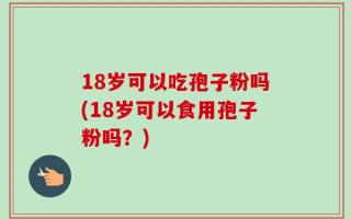 18岁可以吃孢子粉吗(18岁可以食用孢子粉吗？)