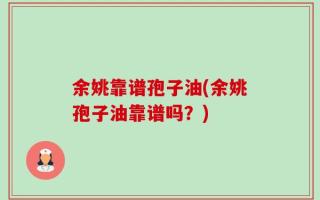 余姚靠谱孢子油(余姚孢子油靠谱吗？)