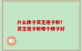 什么牌子灵芝孢子粉？灵芝孢子粉哪个牌子好