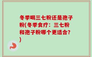 冬季喝三七粉还是孢子粉(冬季食疗：三七粉和孢子粉哪个更适合？)