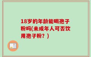 18岁的年龄能喝孢子粉吗(未成年人可否饮用孢子粉？)