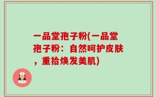 一品堂孢子粉(一品堂孢子粉：自然呵护皮肤，重拾焕发美肌)