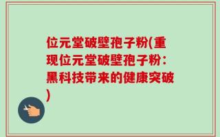位元堂破壁孢子粉(重现位元堂破壁孢子粉：黑科技带来的健康突破)