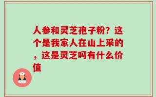 人参和灵芝孢子粉？这个是我家人在山上采的，这是灵芝吗有什么价值