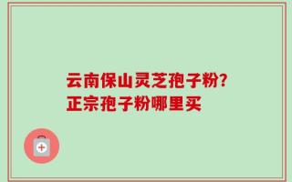 云南保山灵芝孢子粉？正宗孢子粉哪里买