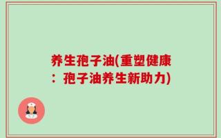 养生孢子油(重塑健康：孢子油养生新助力)