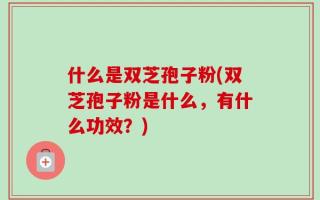 什么是双芝孢子粉(双芝孢子粉是什么，有什么功效？)