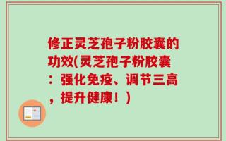 修正灵芝孢子粉胶囊的功效(灵芝孢子粉胶囊：强化免疫、调节三高，提升健康！)