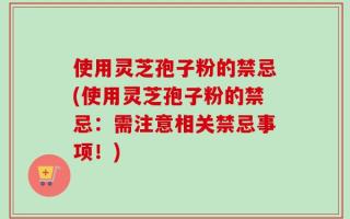 使用灵芝孢子粉的禁忌(使用灵芝孢子粉的禁忌：需注意相关禁忌事项！)
