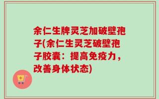 余仁生牌灵芝加破壁孢子(余仁生灵芝破壁孢子胶囊：提高免疫力，改善身体状态)
