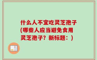 什么人不宜吃灵芝孢子(哪些人应当避免食用灵芝孢子？新标题：)