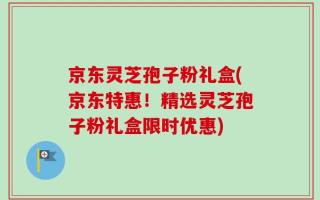 京东灵芝孢子粉礼盒(京东特惠！精选灵芝孢子粉礼盒限时优惠)