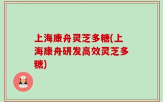 上海康舟灵芝多糖(上海康舟研发高效灵芝多糖)