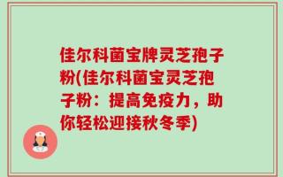 佳尔科菌宝牌灵芝孢子粉(佳尔科菌宝灵芝孢子粉：提高免疫力，助你轻松迎接秋冬季)