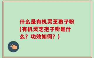 什么是有机灵芝孢子粉(有机灵芝孢子粉是什么？功效如何？)