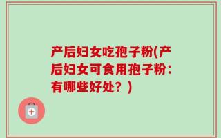 产后妇女吃孢子粉(产后妇女可食用孢子粉：有哪些好处？)