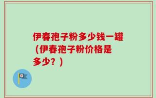 伊春孢子粉多少钱一罐 (伊春孢子粉价格是多少？)