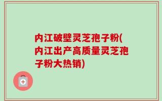 内江破壁灵芝孢子粉(内江出产高质量灵芝孢子粉大热销)