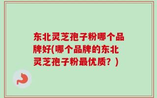 东北灵芝孢子粉哪个品牌好(哪个品牌的东北灵芝孢子粉最优质？)