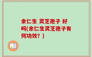 余仁生 灵芝孢子 好吗(余仁生灵芝孢子有何功效？)