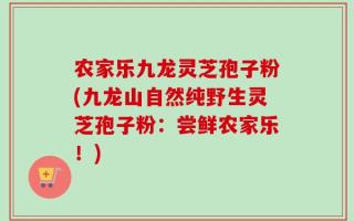 农家乐九龙灵芝孢子粉(九龙山自然纯野生灵芝孢子粉：尝鲜农家乐！)