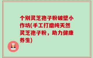 个别灵芝孢子粉破壁小作坊(手工打磨纯天然灵芝孢子粉，助力健康养生)