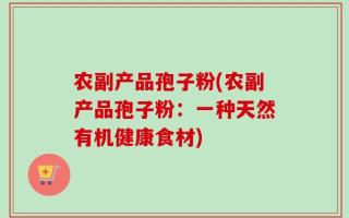 农副产品孢子粉(农副产品孢子粉：一种天然有机健康食材)