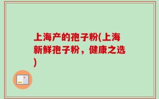 上海产的孢子粉(上海新鲜孢子粉，健康之选)