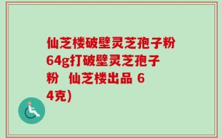 仙芝楼破壁灵芝孢子粉64g打破壁灵芝孢子粉  仙芝楼出品 64克)