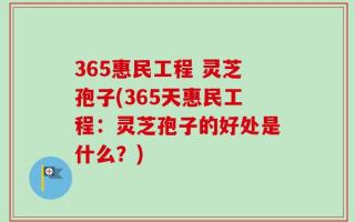 365惠民工程 灵芝孢子(365天惠民工程：灵芝孢子的好处是什么？)