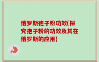 俄罗斯孢子粉功效(探究孢子粉的功效及其在俄罗斯的应用)