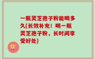 一瓶灵芝孢子粉能喝多久(长效补充！喝一瓶灵芝孢子粉，长时间享受好处)