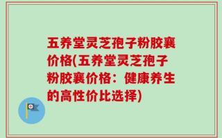 五养堂灵芝孢子粉胶襄价格(五养堂灵芝孢子粉胶襄价格：健康养生的高性价比选择)
